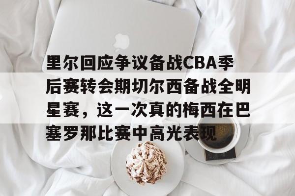 pg-里尔回应争议备战CBA季后赛转会期切尔西备战全明星赛，这一次真的梅西在巴塞罗那比赛中高光表现的简单介绍