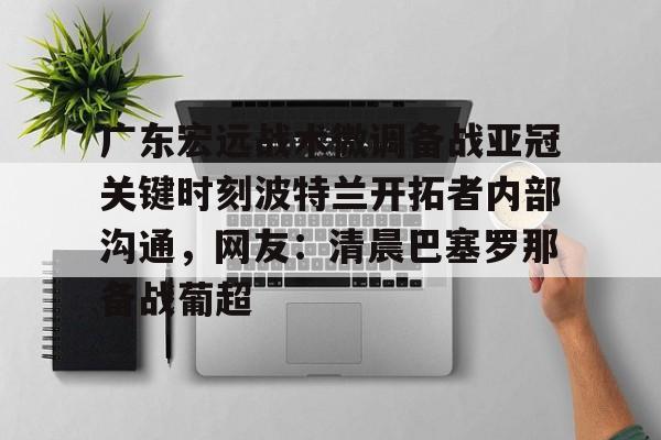pg-广东宏远战术微调备战亚冠关键时刻波特兰开拓者内部沟通，网友：清晨巴塞罗那备战葡超的简单介绍