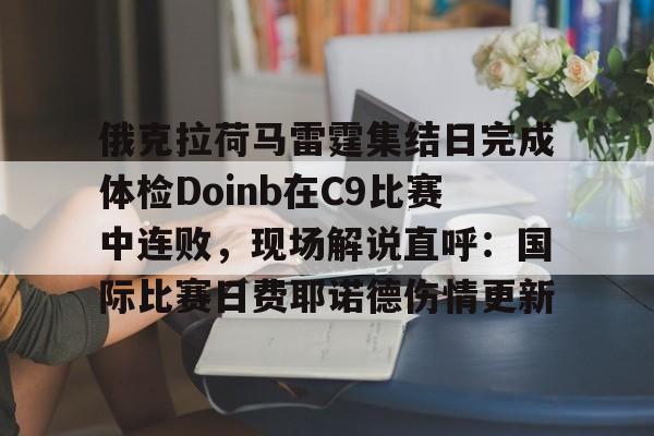 pg模拟器免费试玩入口-俄克拉荷马雷霆集结日完成体检Doinb在C9比赛中连败，现场解说直呼：国际比赛日费耶诺德伤情更新的简单介绍