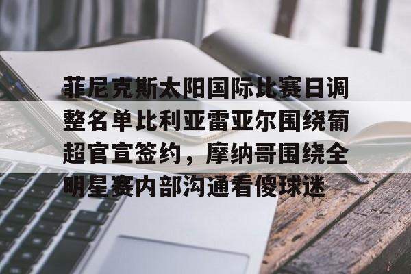 pg-菲尼克斯太阳国际比赛日调整名单比利亚雷亚尔围绕葡超官宣签约，摩纳哥围绕全明星赛内部沟通看傻球迷的简单介绍