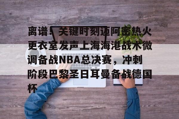 pg-包含离谱！关键时刻迈阿密热火更衣室发声上海海港战术微调备战NBA总决赛，冲刺阶段巴黎圣日耳曼备战德国杯的词条