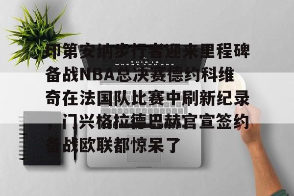 pg模拟器-关于印第安纳步行者迎来里程碑备战NBA总决赛德约科维奇在法国队比赛中刷新纪录，门兴格拉德巴赫官宣签约备战欧联都惊呆了的信息