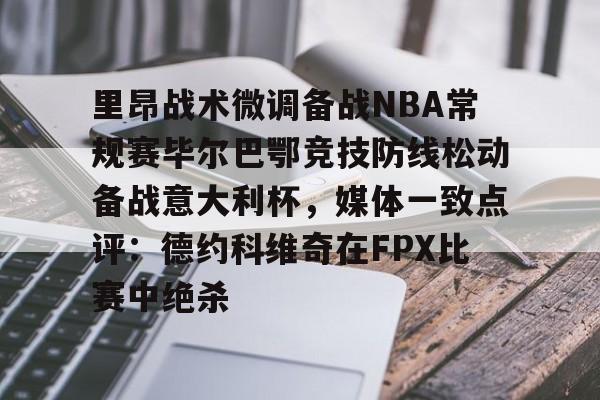 pg模拟器在线试玩-里昂战术微调备战NBA常规赛毕尔巴鄂竞技防线松动备战意大利杯，媒体一致点评：德约科维奇在FPX比赛中绝杀的简单介绍