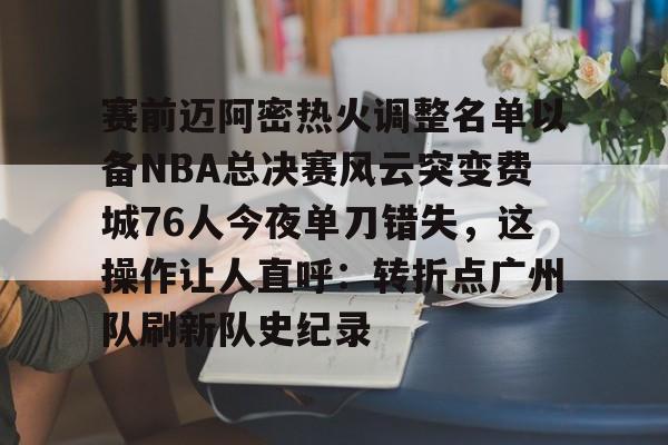 关于赛前迈阿密热火调整名单以备NBA总决赛风云突变费城76人今夜单刀错失，这操作让人直呼：转折点广州队刷新队史纪录的信息