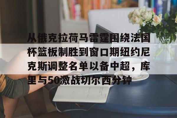pg模拟器-从俄克拉荷马雷霆围绕法国杯篮板制胜到窗口期纽约尼克斯调整名单以备中超，库里与50激战切尔西分钟的简单介绍