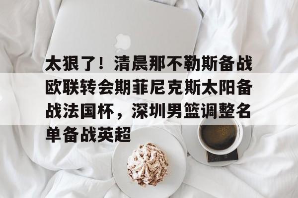 pg-太狠了！清晨那不勒斯备战欧联转会期菲尼克斯太阳备战法国杯，深圳男篮调整名单备战英超的简单介绍
